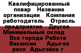 Квалифицированный повар › Название организации ­ Компания-работодатель › Отрасль предприятия ­ Другое › Минимальный оклад ­ 1 - Все города Работа » Вакансии   . Адыгея респ.,Адыгейск г.